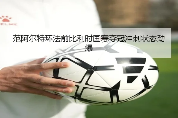 范阿尔特环法前比利时国赛夺冠冲刺状态劲爆