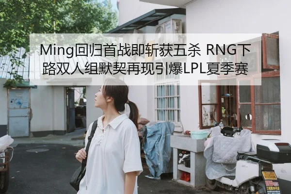 Ming回归首战即斩获五杀 RNG下路双人组默契再现引爆LPL夏季赛