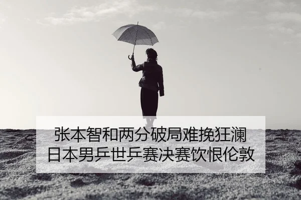 张本智和两分破局难挽狂澜 日本男乒世乒赛决赛饮恨伦敦