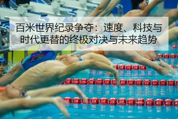百米世界纪录争夺：速度、科技与时代更替的终极对决与未来趋势