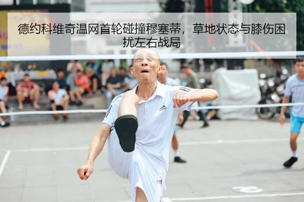 德约科维奇温网首轮碰撞穆塞蒂，草地状态与膝伤困扰左右战局