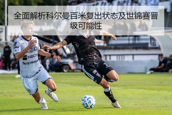全面解析科尔曼百米复出状态及世锦赛晋级可能性